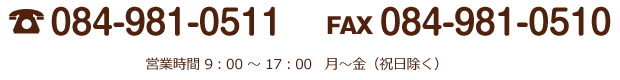 TEL 084-981-0510 / FAX 084-981-0511 営業時間 9：00 ～ 17：00   月～金（祝日除く）