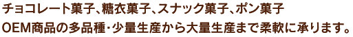 チョコレート菓子、糖衣菓子、スナック菓子、ポン菓子 OEM商品の多品種・少量生産から大量生産まで柔軟に承ります。